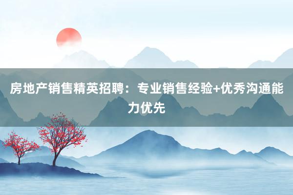 房地产销售精英招聘：专业销售经验+优秀沟通能力优先