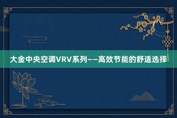 大金中央空调VRV系列——高效节能的舒适选择