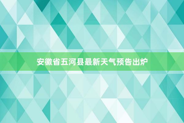 安徽省五河县最新天气预告出炉