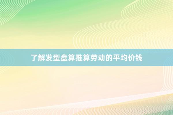 了解发型盘算推算劳动的平均价钱