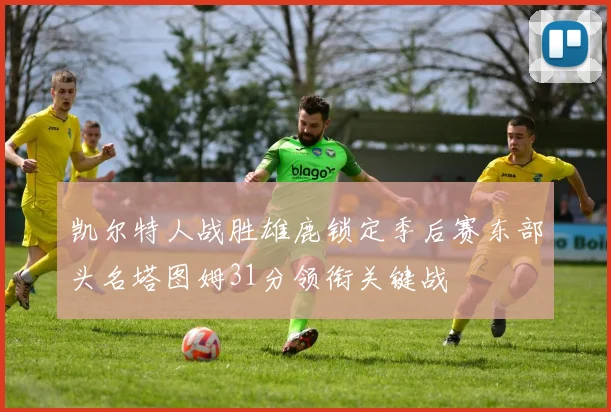 凯尔特人战胜雄鹿锁定季后赛东部头名塔图姆31分领衔关键战