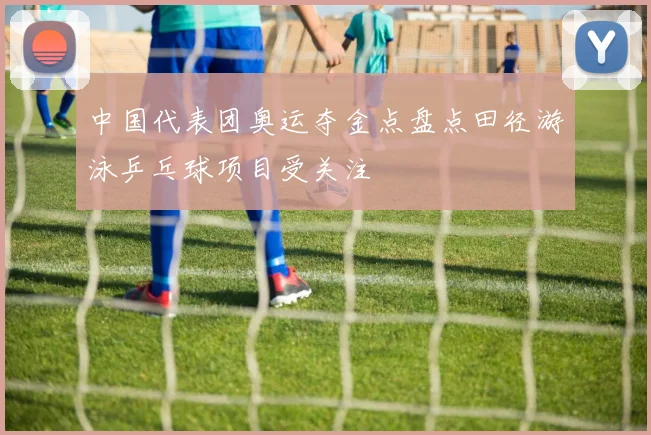 中国代表团奥运夺金点盘点田径游泳乒乓球项目受关注