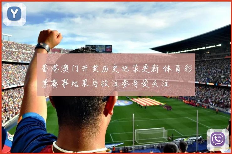 香港澳门开奖历史记录更新 体育彩票赛事结果与投注参考受关注