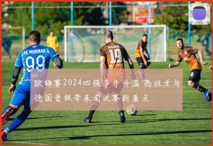 欧锦赛2024四强争夺升温 西班牙与德国晋级带来淘汰赛新看点