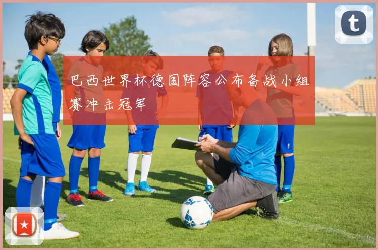 巴西世界杯德国阵容公布备战小组赛冲击冠军