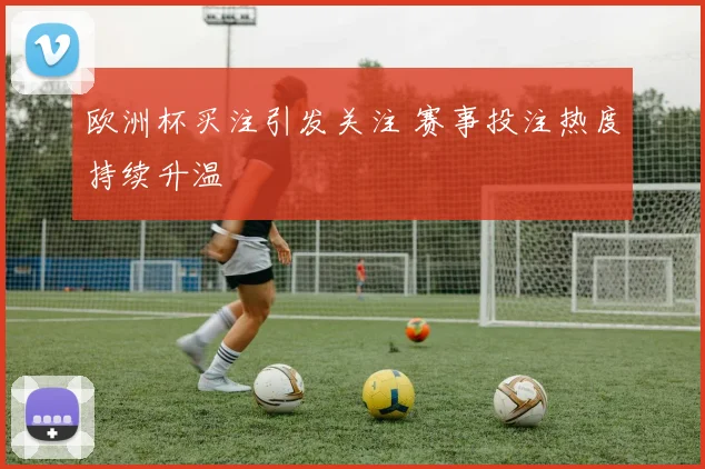 欧洲杯买注引发关注 赛事投注热度持续升温