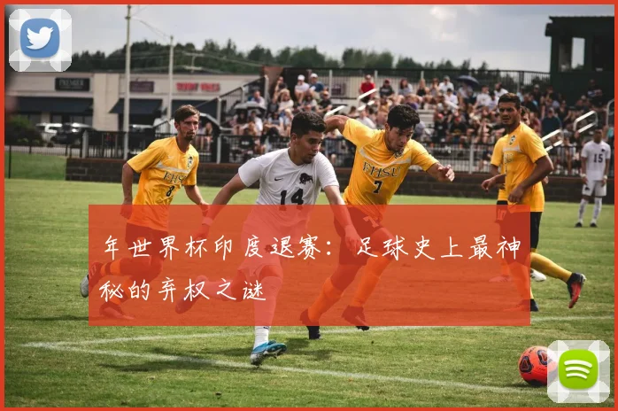 年世界杯印度退赛:足球史上最神秘的弃权之谜