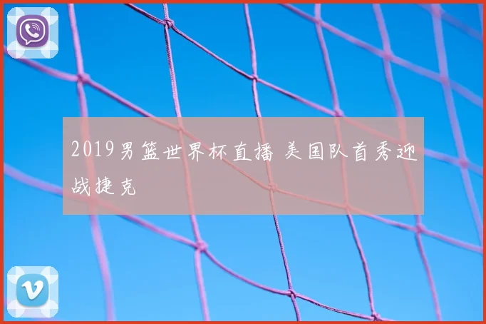 2019男篮世界杯直播 美国队首秀迎战捷克