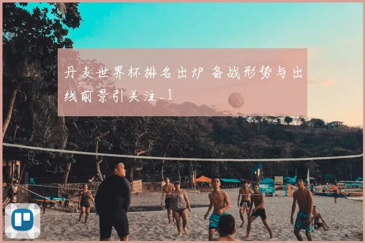 丹麦世界杯排名出炉 备战形势与出线前景引关注_1