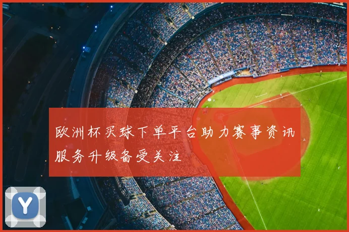 欧洲杯买球下单平台助力赛事资讯服务升级备受关注