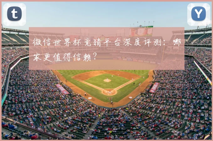 微信世界杯竞猜平台深度评测：哪家更值得信赖？