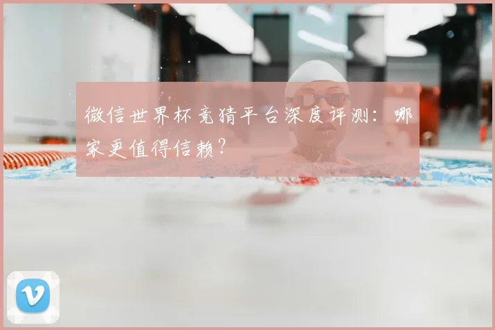 微信世界杯竞猜平台深度评测：哪家更值得信赖？