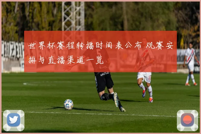 世界杯赛程转播时间表公布 观赛安排与直播渠道一览