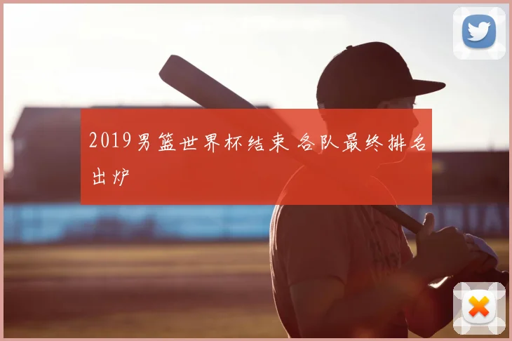 2019男篮世界杯结束 各队最终排名出炉
