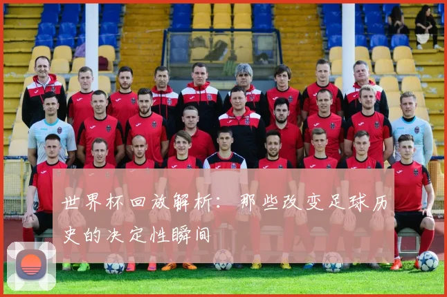 世界杯回放解析:那些改变足球历史的决定性瞬间