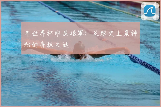 年世界杯印度退赛:足球史上最神秘的弃权之谜