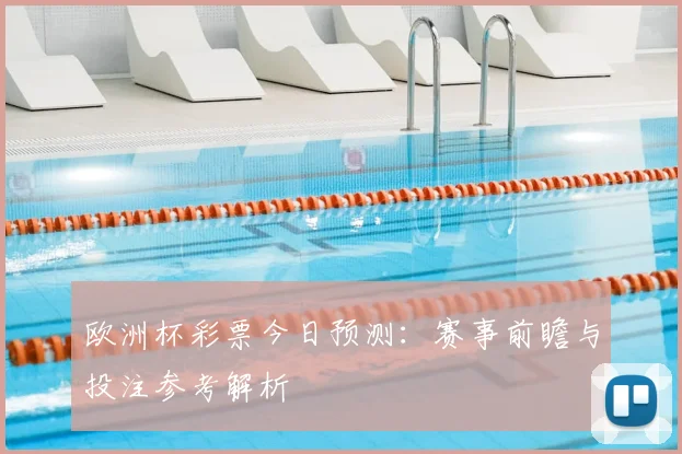 欧洲杯彩票今日预测:赛事前瞻与投注参考解析
