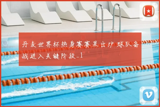 丹麦世界杯热身赛赛果出炉 球队备战进入关键阶段_1