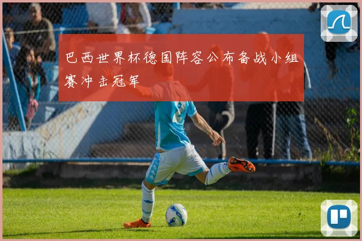 巴西世界杯德国阵容公布备战小组赛冲击冠军