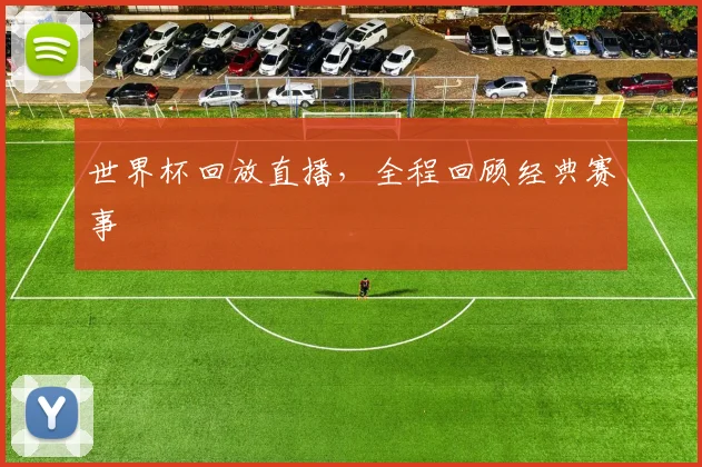 世界杯回放直播,全程回顾经典赛事
