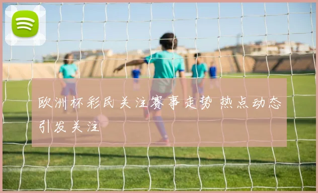 欧洲杯彩民关注赛事走势 热点动态引发关注
