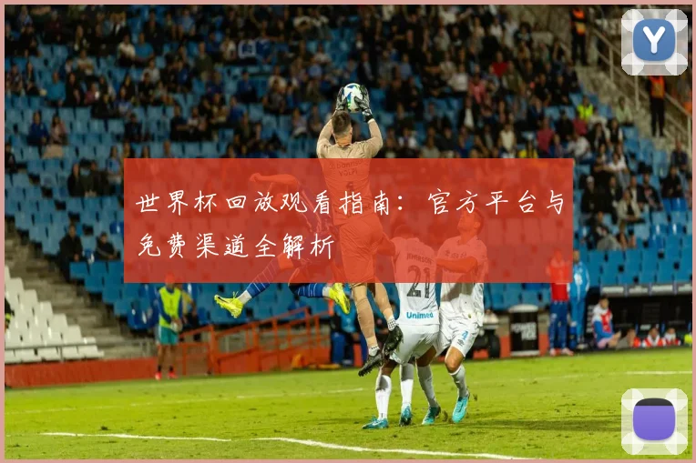 世界杯回放观看指南:官方平台与免费渠道全解析