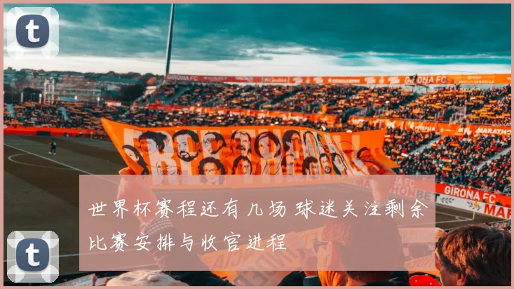 世界杯赛程还有几场 球迷关注剩余比赛安排与收官进程