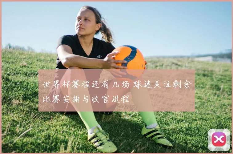 世界杯赛程还有几场 球迷关注剩余比赛安排与收官进程