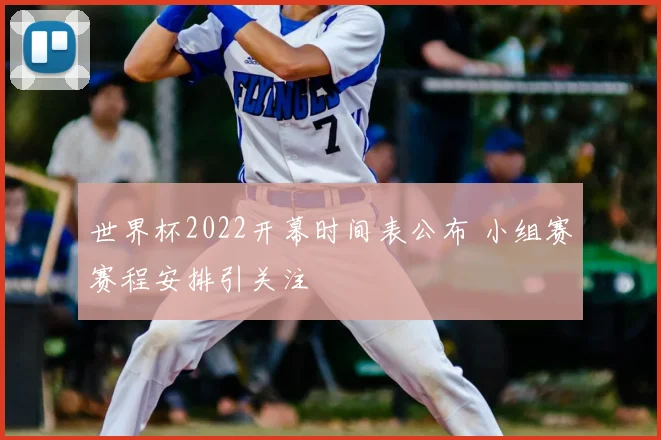 世界杯2022开幕时间表公布 小组赛赛程安排引关注
