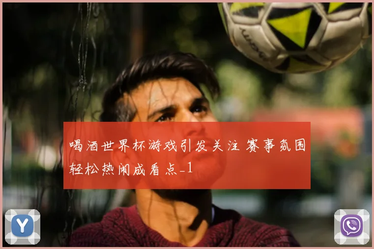 喝酒世界杯游戏引发关注 赛事氛围轻松热闹成看点_1