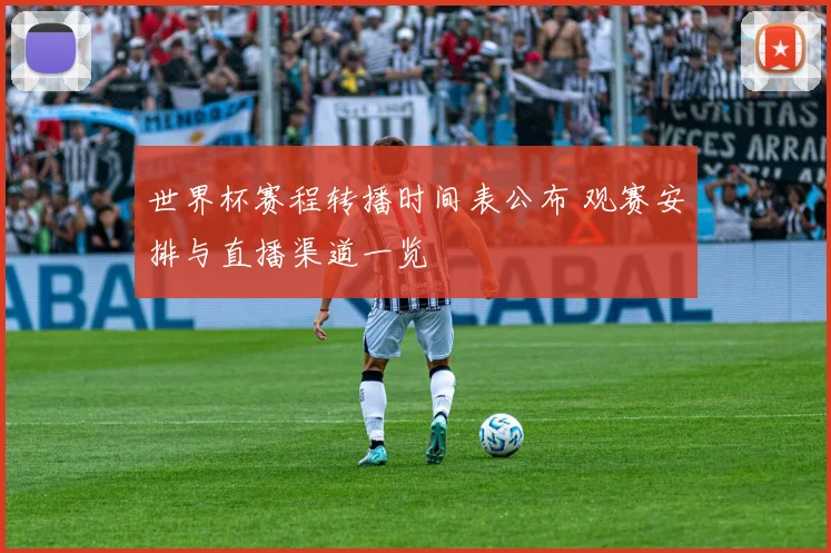 世界杯赛程转播时间表公布 观赛安排与直播渠道一览