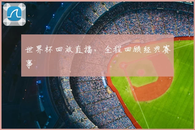 世界杯回放直播,全程回顾经典赛事