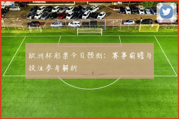 欧洲杯彩票今日预测:赛事前瞻与投注参考解析