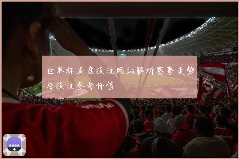 世界杯亚盘投注网站解析赛事走势与投注参考价值