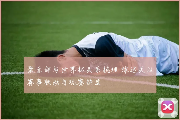 聚乐部与世界杯关系梳理 球迷关注赛事联动与观赛热度