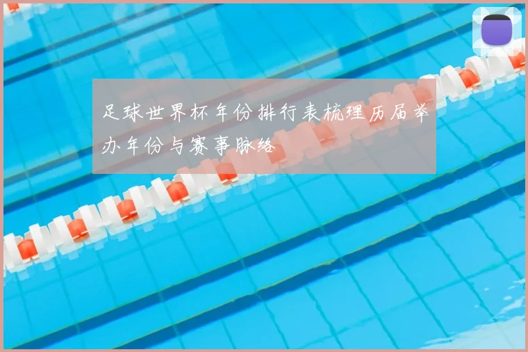 足球世界杯年份排行表梳理历届举办年份与赛事脉络
