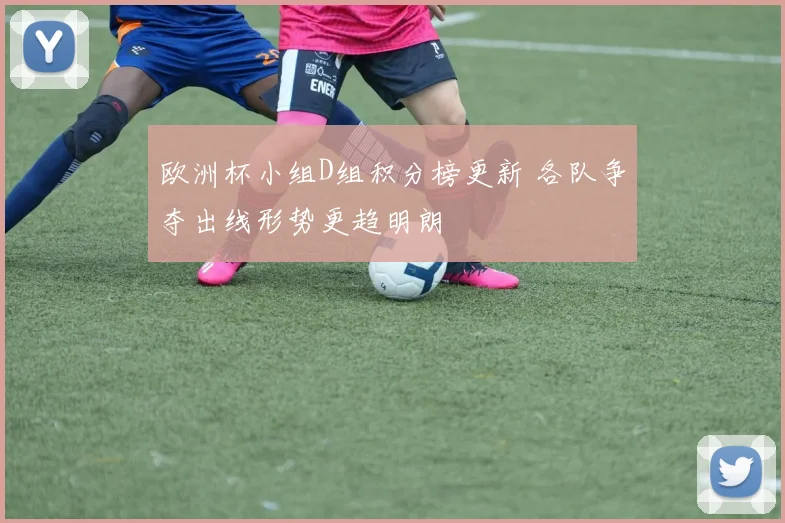 欧洲杯小组D组积分榜更新 各队争夺出线形势更趋明朗