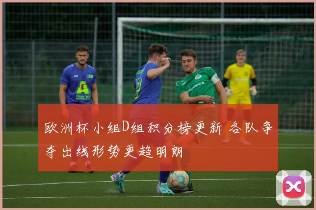 欧洲杯小组D组积分榜更新 各队争夺出线形势更趋明朗