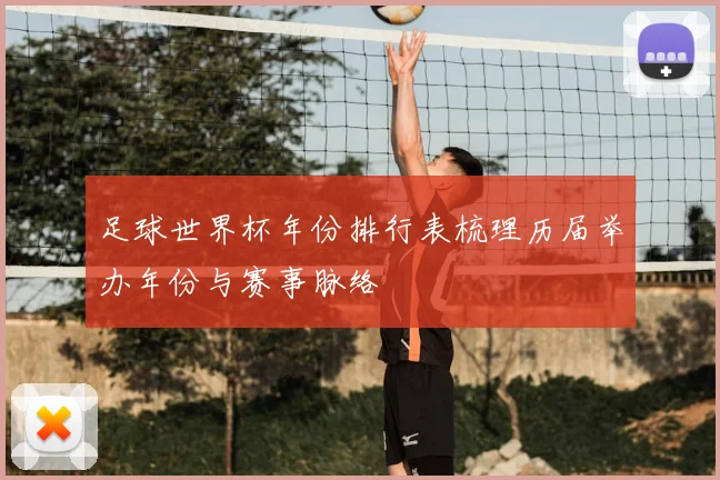 足球世界杯年份排行表梳理历届举办年份与赛事脉络