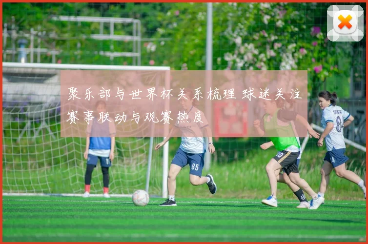 聚乐部与世界杯关系梳理 球迷关注赛事联动与观赛热度