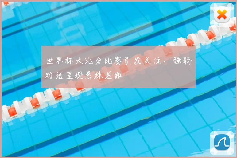 世界杯大比分比赛引发关注,强弱对话呈现悬殊差距
