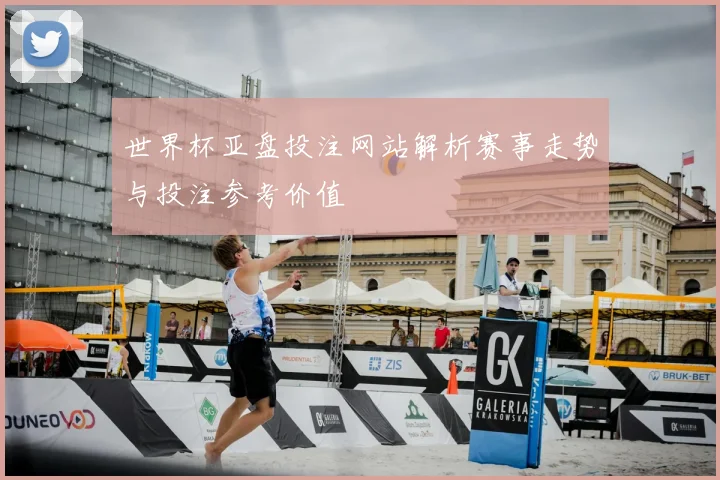 世界杯亚盘投注网站解析赛事走势与投注参考价值