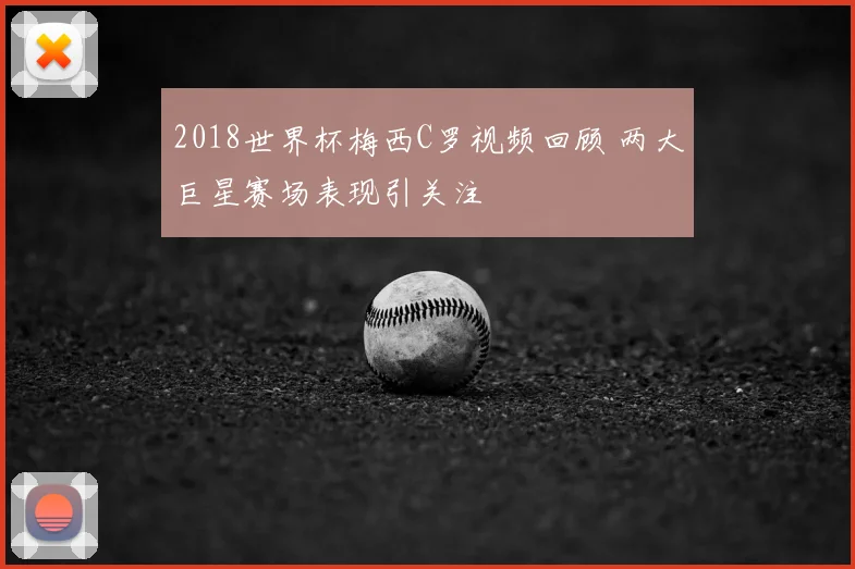 2018世界杯梅西C罗视频回顾 两大巨星赛场表现引关注