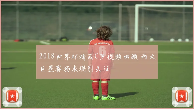 2018世界杯梅西C罗视频回顾 两大巨星赛场表现引关注