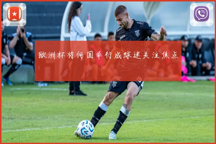 欧洲杯将何国举行成球迷关注焦点