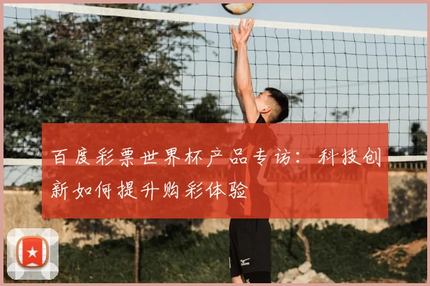 百度彩票世界杯产品专访:科技创新如何提升购彩体验