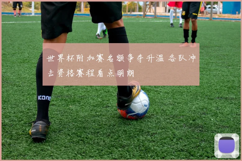 世界杯附加赛名额争夺升温 各队冲击资格赛程看点明朗