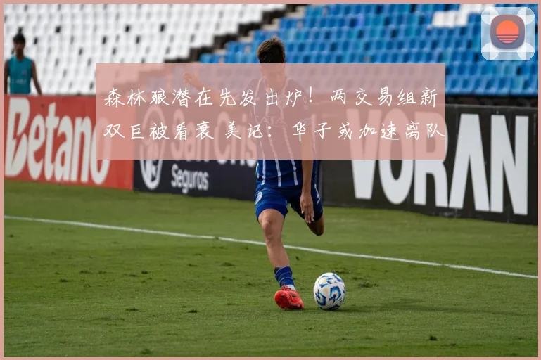 森林狼潜在先发出炉!两交易组新双巨被看衰 美记:华子或加速离队