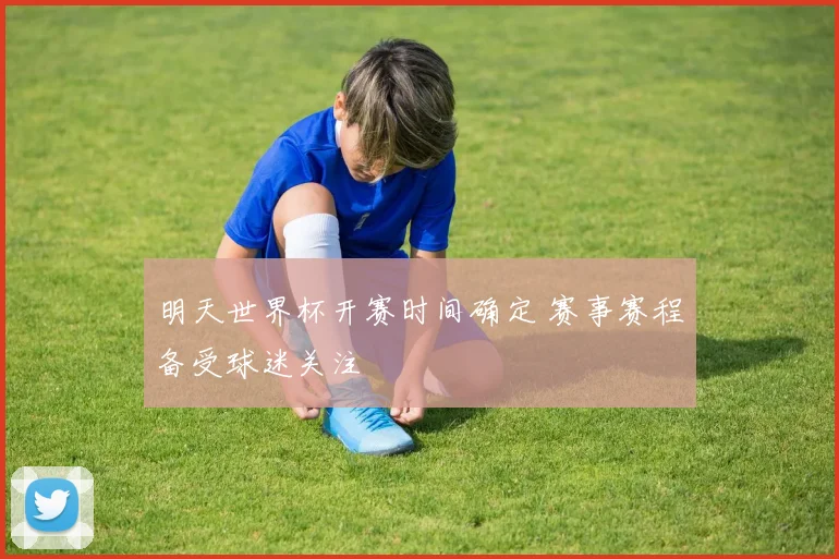 明天世界杯开赛时间确定 赛事赛程备受球迷关注
