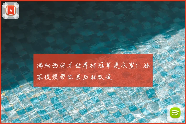 揭秘西班牙世界杯冠军更衣室：独家视频带你亲历狂欢夜
